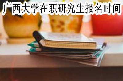 广西大学在职研究生的报名时间在什么时候？