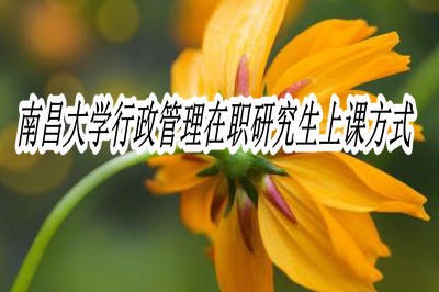 南昌大学行政管理在职研究生上课方式有哪些？