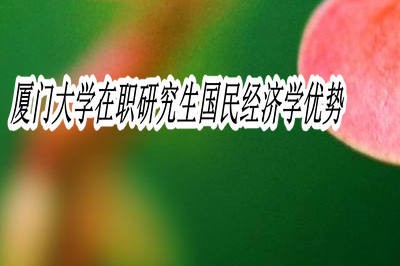 厦门大学在职研究生国民经济学优势有哪些?