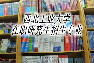 西北工业大学在职研究生有哪些招生专业？