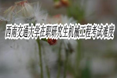 西南交通大学在职研究生机械工程考试难度大不大？