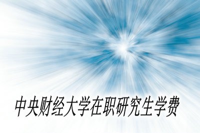 中央财经大学在职研究生需要缴纳的学费多吗？