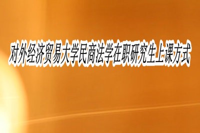 对外经济贸易大学民商法学在职研究生上课方式是什么？