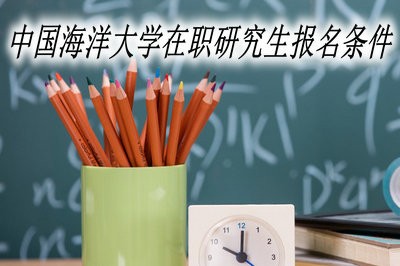 中国海洋大学在职研究生报名时需要满足哪些条件？