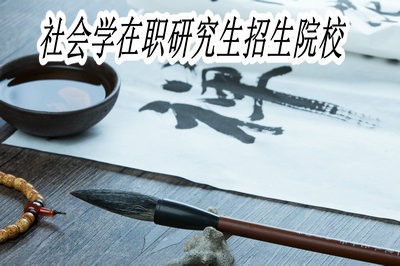 社会学在职研究生招生院校主要有哪些？