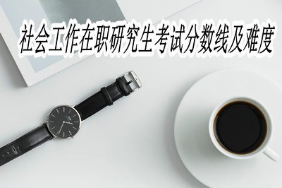 社会工作在职研究生考试分数线及难度？