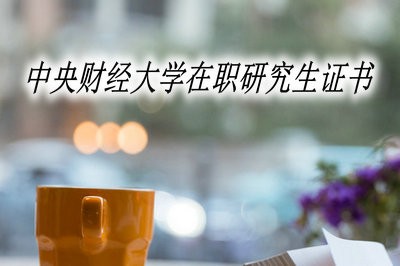 中央财经大学在职研究生可以收获什么证书？