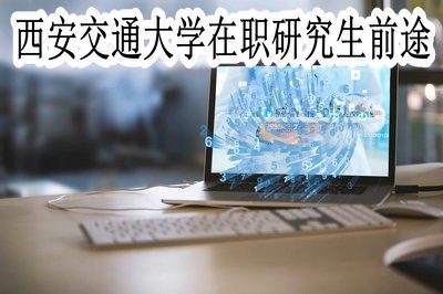 攻读西安交通大学在职研究生有前途吗？