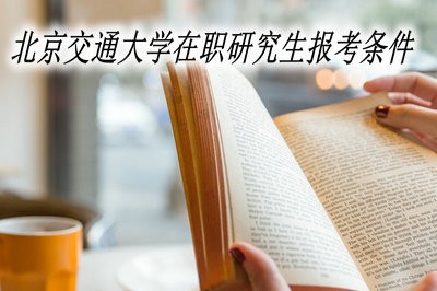 报考北京交通大学在职研究生需要满足什么条件？