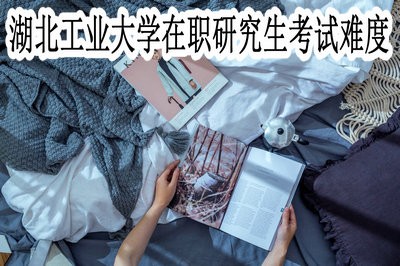 湖北工业大学在职研究生的考试难度高不高？