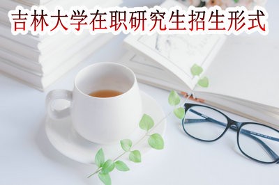 吉林大学在职研究生的招生形式与专业都有哪些？