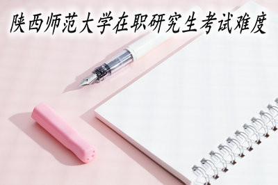 陕西师范大学在职研究生的考试难度大吗？