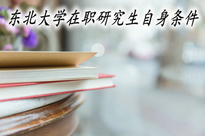 报考东北大学在职研究生对自身条件有要求吗？