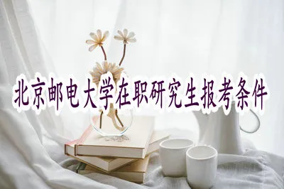满足什么条件可以报考北京邮电大学在职研究生？