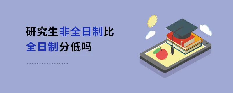 研究生非全日制比全日制分低吗 研究生非全日制比全日制分低吗