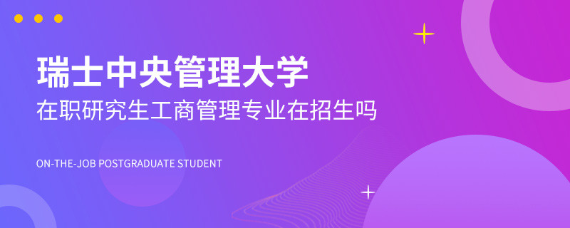 瑞士中央管理大学在职研究生工商管理专业在招生吗？