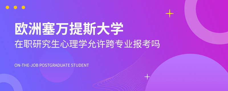 欧洲塞万提斯大学在职研究生心理学允许跨专业报考吗？