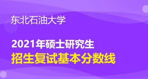 东北石油大学2021年硕士研究生招生考试复试基本分数线及调剂公告