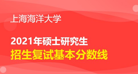 上海海洋大学2021年硕士研究生招生考试复试基本分数线