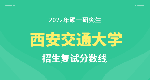 西安交通大学2022年硕士研究生招生复试基本分数线公布