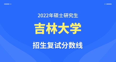 吉林大学2022年硕士研究生招生考试考生进入复试的初试成绩基本要求