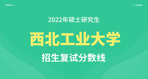 西北工业大学2022年硕士研究生入学考试复试基本分数线