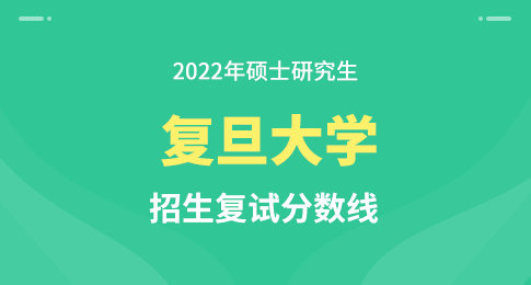 复旦大学2022年硕士研究生招生考试考生进入复试的初试成绩基本要求