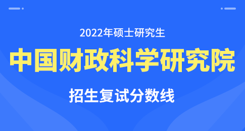 中国财政科学研究院关于公布2022年硕士研究生招生考试复试分数线的通知