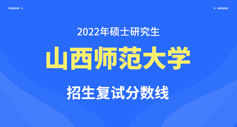 山西师范大学2022年硕士研究生招生复试分数线确定公告