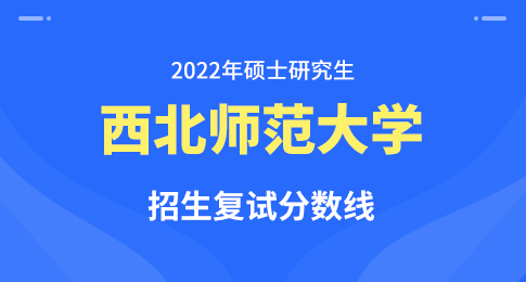 西北师范大学2022年硕士研究生招生考试复试分数线