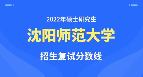 沈阳师范大学2022年硕士研究生招生复试分数线