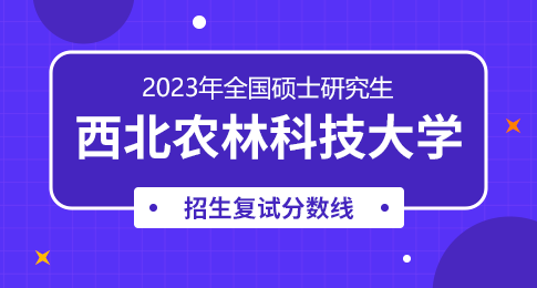 西北农林科技大学2023年硕士研究生招生考试考生进入复试的初试成绩基本要求