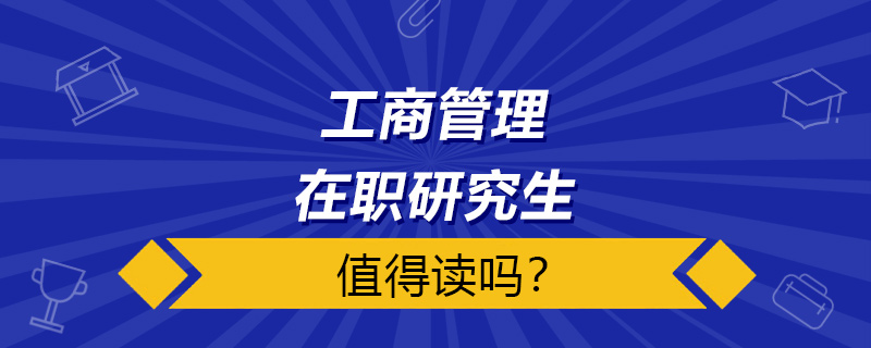 工商管理在职研究生值得读吗？