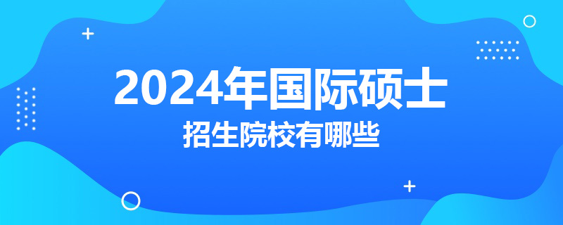 2024年國際碩士招生院校有哪些