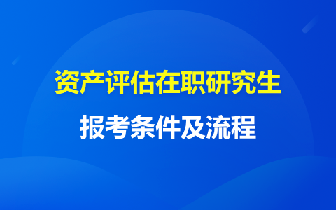 資產(chǎn)評(píng)估在職研究生報(bào)考條件及流程最新通知！