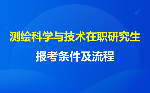 測(cè)繪科學(xué)與技術(shù)在職研究生報(bào)考條件及流程最新通知！