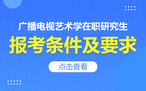 2024年廣播電視藝術(shù)學(xué)在職研究生報考條件及要求