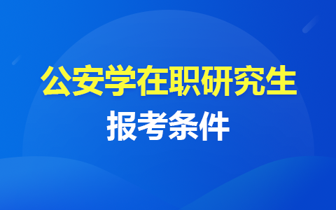 公安學(xué)在職研究生報(bào)考條件有哪些？