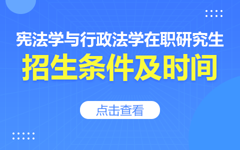 憲法學(xué)與行政法學(xué)在職研究生招生條件及時(shí)間2024