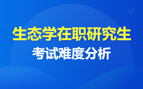 生态学在职研究生好考吗？考试难度分析！