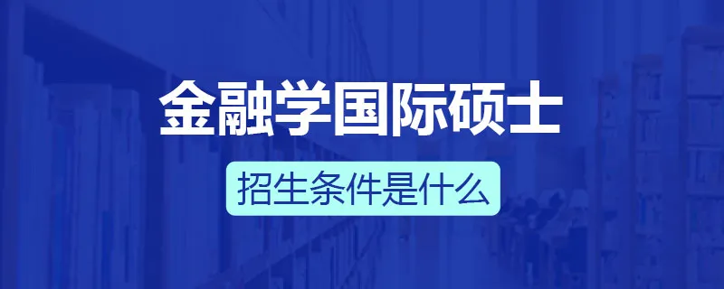 金融学国际硕士招生条件是什么