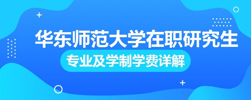 华东师范大学在职研究生专业及学制学费详解！