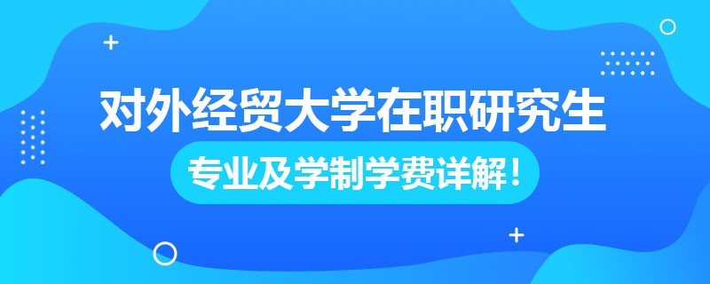 对外经济贸易大学在职研究生专业及学制学费详解！