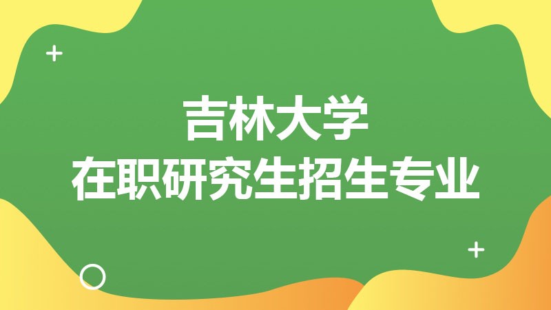 吉林大学在职研究生招生专业有哪些？