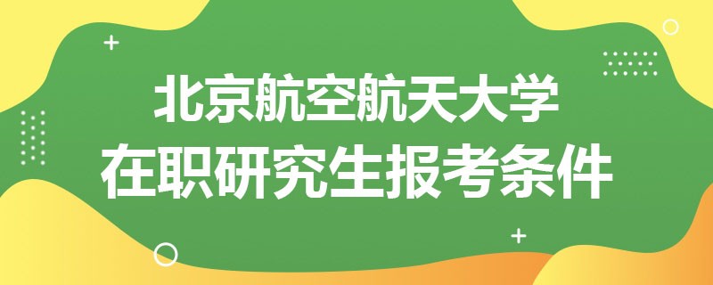 北京航空航天大学在职研究生报考条件详解！