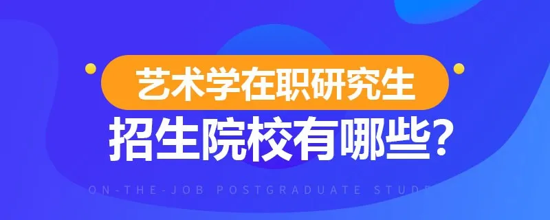 艺术学在职研究生招生院校有哪些？