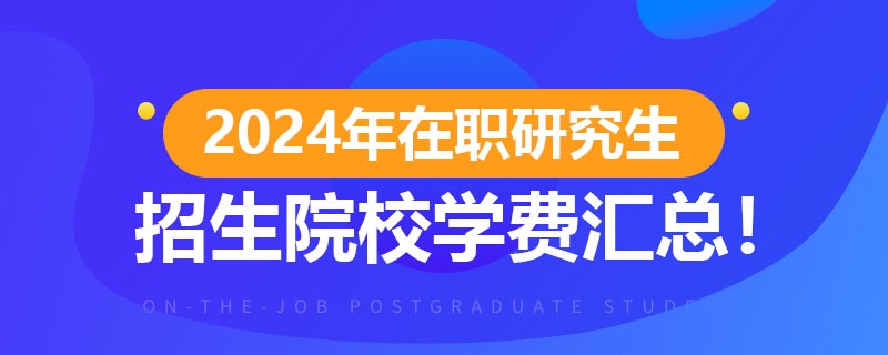 在职研究生2024年招生院校学费汇总！