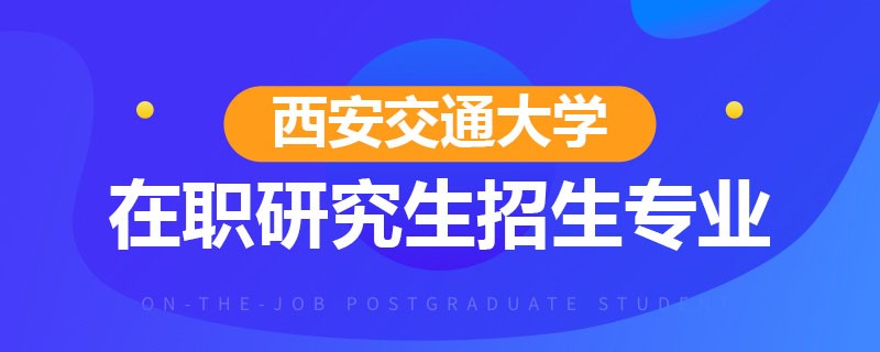 西安交通大学在职研究生招生专业有哪些