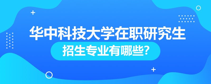 华中科技大学在职研究生招生专业有哪些？