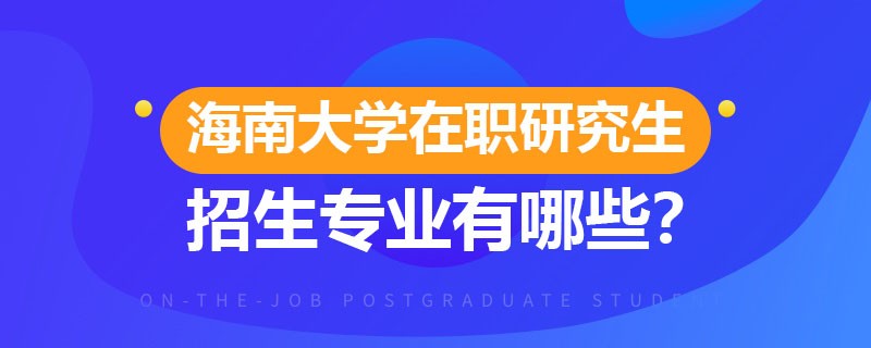 海南大学在职研究生有哪些专业招生？